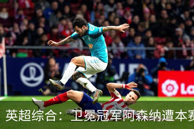 英超综合：卫冕冠军阿森纳遭本赛季联赛首败-国际在线